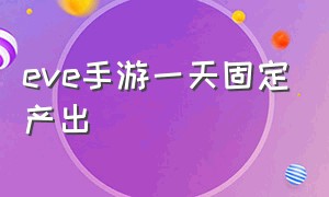 eve手游一天固定产出（eve手游数据几天刷新一次）