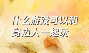 什么游戏可以和身边人一起玩（什么游戏可以很多人在一起玩）