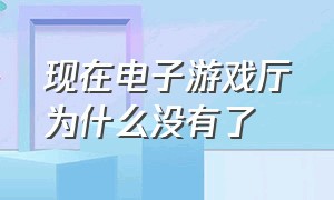 现在电子游戏厅为什么没有了（电子游戏厅为何销声匿迹）