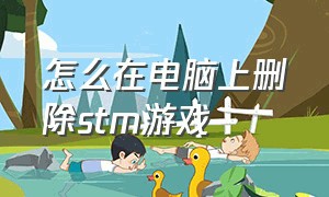 怎么在电脑上删除stm游戏