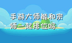 手游大师能和宗师一起排位吗