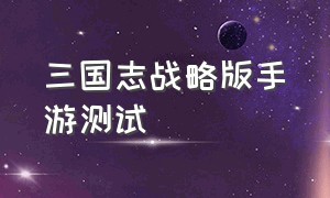 三国志战略版手游测试