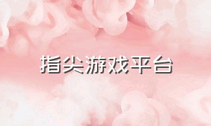 指尖游戏平台（指尖游戏平台官网）