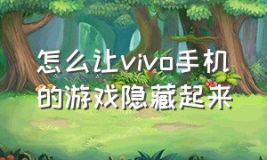 怎么让vivo手机的游戏隐藏起来（vivo手机怎么隐藏游戏最简单）