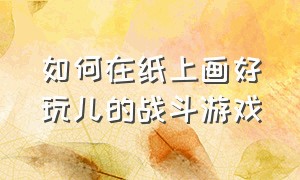 如何在纸上画好玩儿的战斗游戏