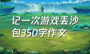 记一次游戏丢沙包350字作文