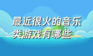 最近很火的音乐类游戏有哪些