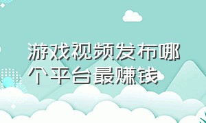 游戏视频发布哪个平台最赚钱