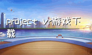 project vr游戏下载（projectvrp游戏）