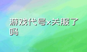 游戏代号x关服了吗（新游戏代号）