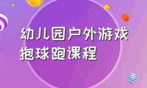 幼儿园户外游戏抱球跑课程（幼儿园户外运动大循环游戏情境）