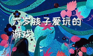 六岁孩子爱玩的游戏（8岁小孩爱玩什么游戏）