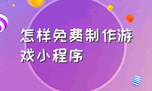 怎样免费制作游戏小程序（免费制作小程序游戏的软件）