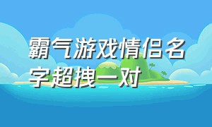 霸气游戏情侣名字超拽一对