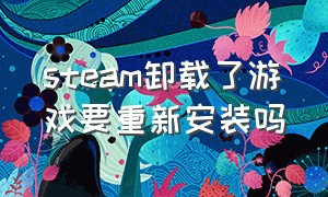 steam卸载了游戏要重新安装吗