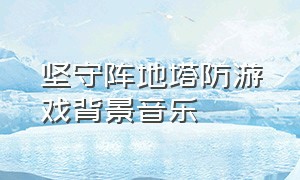 坚守阵地塔防游戏背景音乐（坚守阵地游戏介绍）