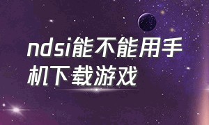 ndsi能不能用手机下载游戏