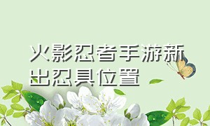 火影忍者手游新出忍具位置