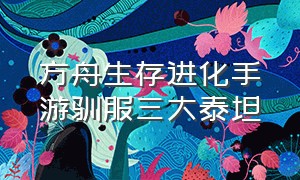 方舟生存进化手游驯服三大泰坦（方舟生存进化手游版怎么驯服泰坦）