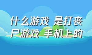 什么游戏 是打丧尸游戏 手机上的（有哪些手机游戏是打丧尸游戏）