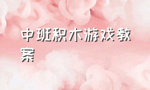 中班积木游戏教案（幼儿园积木游戏教案分析）