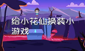 给小花仙换装小游戏（下载小花仙换装游戏大全）