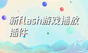 新flash游戏播放插件（flash游戏插件怎么删除）