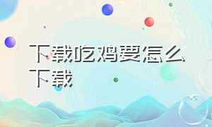 下载吃鸡要怎么下载