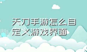 天刀手游怎么自定义游戏界面