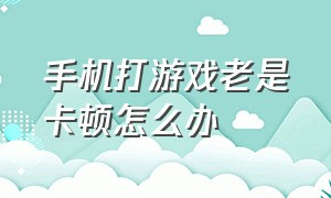 手机打游戏老是卡顿怎么办