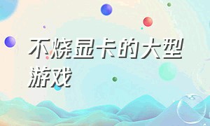 不烧显卡的大型游戏