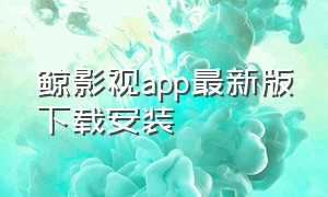 鲸影视app最新版下载安装（鲸影视官方下载）