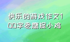 快乐的游戏作文100字老鹰捉小鸡