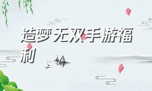 造梦无双手游福利（造梦无双手游最新激活码）