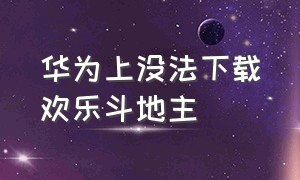 华为上没法下载欢乐斗地主