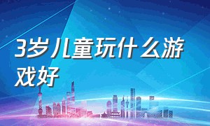 3岁儿童玩什么游戏好