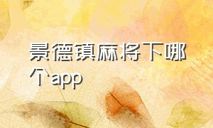 景德镇麻将下哪个app（手机景德镇麻将app哪个好）