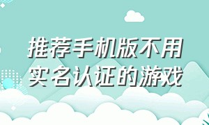 推荐手机版不用实名认证的游戏（推荐手机版不用实名认证的游戏软件）