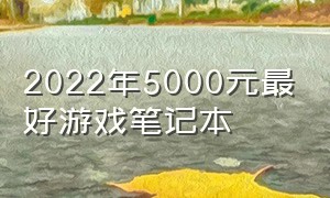 2022年5000元最好游戏笔记本（2021年5000以内最强游戏笔记本）