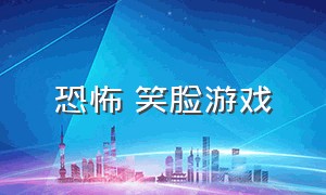 恐怖 笑脸游戏（恐怖笑脸游戏叫什么名字）