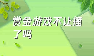 赏金游戏不让播了吗（赏金游戏还有人玩吗）