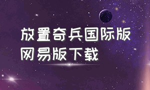 放置奇兵国际版网易版下载（放置奇兵怎么下载无限钻石版）