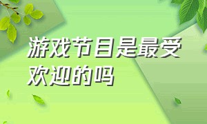 游戏节目是最受欢迎的吗（大型游戏频道节目有哪些）