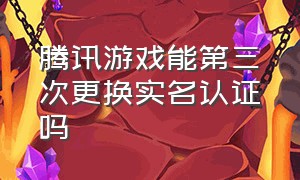 腾讯游戏能第三次更换实名认证吗