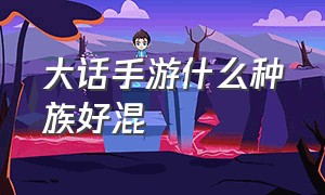 大话手游什么种族好混（大话手游哪个种族适合挂机）