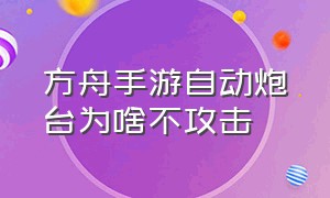 方舟手游自动炮台为啥不攻击