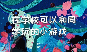 在学校可以和同学玩的小游戏