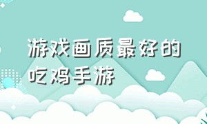 游戏画质最好的吃鸡手游