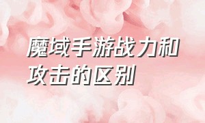 魔域手游战力和攻击的区别