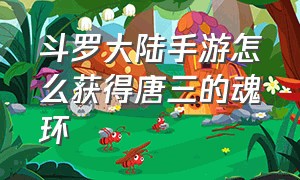 斗罗大陆手游怎么获得唐三的魂环（斗罗大陆手游怎么获得唐三的魂环啊）